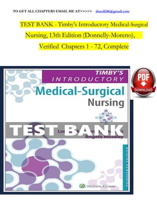 TO GET ALL CHAPTERS EMAIL ME AT>>>>> donc8246@gmail.com
TEST BANK - Timby's Introductory Medical-Surgical
Nursing, 13th Edition (Donnelly-Moreno),
Verified Chapters 1 - 72, Complete
 
