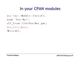 In your CPAN modules use inc::Module::Install; name 'Foo-Bar'; all_from 'lib/Foo/Bar.pm'; use_test_base; WriteAll; 