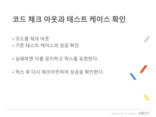 • 코드를 체크 아웃
• 기존 테스트 케이스의 성공 확인
• 실패하면 이를 공지하고 픽스를 요청한다.
• 픽스 후 다시 체크아웃하여 성공을 확인한다.
코드 체크 아웃과 테스트 케이스 확인
 
