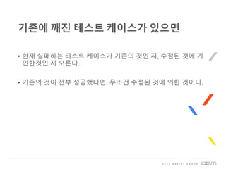 • 현재 실패하는 테스트 케이스가 기존의 것인 지, 수정된 것에 기
인한것인 지 모른다.
• 기존의 것이 전부 성공했다면, 무조건 수정된 것에 의한 것이다.
기존에 깨진 테스트 케이스가 있으면
 