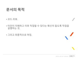 • 코드 리뷰.
• 타인이 이해하고 이후 작업할 수 있다는 확신이 들도록 작업을
설명하는 것.
• 그리고 최종적으로 머징.
문서의 목적
 