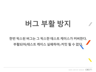 버그 부활 방지
한번 픽스된 버그는 그 픽스한 테스트 케이스가 커버한다.
부활되어(테스트 케이스 실패하여) 커밋 될 수 없다.
 