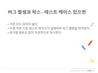 • 기존 코드 파악이 쉽다.
• 수정 직후 기존 테스트 케이스가 실패하여 버그 출현을 파악한다.
• 분석할 필요도 없이 직관적으로 픽스한다.
버그 발생과 픽스 - 테스트 케이스 있으면
 