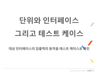 단위와 인터페이스
그리고 테스트 케이스
대상 인터페이스의 입출력의 동작을 테스트 케이스로 확인
 