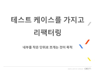 테스트 케이스를 가지고
리팩터링
내부를 작은 단위로 쪼개는 것이 목적
 