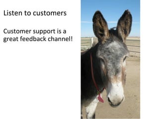 Listen	
  to	
  customers	
  
	
  
Customer	
  support	
  is	
  a	
  
great	
  feedback	
  channel!	
  
	
  
 