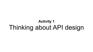 Activity 1
Thinking about API design
 