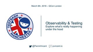 @PierreVincent
Observability & Testing
Explore what’s really happening
under the hood
March 8th, 2018 – QCon London
@PierreVincent pvincent.io
 