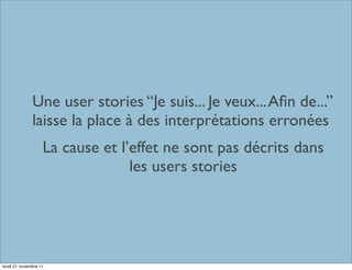 Une user stories “Je suis... Je veux... Aﬁn de...”
              laisse la place à des interprétations erronées
                   La cause et l’effet ne sont pas décrits dans
                                 les users stories




lundi 21 novembre 11
 