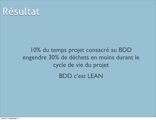 Résultat


                         10% du temps projet consacré au BDD
                       engendre 30% de déchets en moins durant le
                                 cycle de vie du projet
                                    BDD c’est LEAN




lundi 21 novembre 11
 