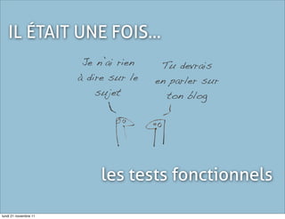 IL ÉTAIT UNE FOIS...
                        Je n’ai rien    Tu devrais
                       à dire sur le   en parler sur
                           sujet         ton blog




                            les tests fonctionnels

lundi 21 novembre 11
 