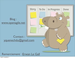 Blog :
  www.openagile.net



             Contact :
       yquenechdu@gmail.com



   Remerciement :Erwan Le Gall
lundi 21 novembre 11
 