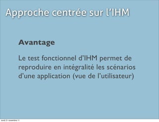 Approche centrée sur l’IHM

                  Avantage

                  Le test fonctionnel d’IHM permet de
                  reproduire en intégralité les scénarios
                  d’une application (vue de l’utilisateur)




lundi 21 novembre 11
 