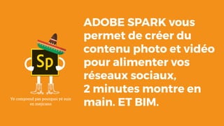ADOBE SPARK vous
permet de créer du
contenu photo et vidéo
pour alimenter vos
réseaux sociaux,
2 minutes montre en
main. ET BIM.
Yé comprend pas pourquoi yé suis
en mejicano
 