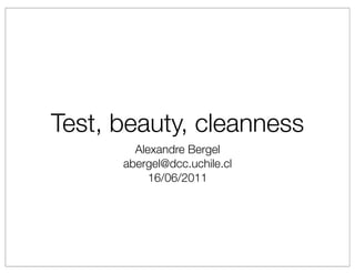 Test, beauty, cleanness
        Alexandre Bergel
      abergel@dcc.uchile.cl
           16/06/2011
 