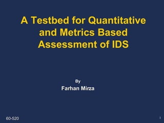 A Testbed for Quantitative and Metrics Based Assessment of IDS By Farhan Mirza 60-520 