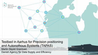 Testbed in Aarhus for Precision positioning
and Autonomous Systems (TAPAS)
Martin Skjold Grøntved,
Danish Agency for Data Supply and Efficiency
 