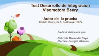 Test Desarrollo de Integración
Visomotora Beery
Autor de la prueba
Keith E. Beery y N.A. Buktenica (1967)
-Síntesis elaborada por:
-Gabriela Benavides Vega
-Marcela Campos Obando
 