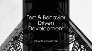 Test & Behavior
Driven
Development
or how to work with tests
March 27 2015
 