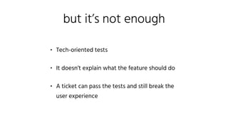 but it’s not enough
• Tech-oriented tests
• It doesn’t explain what the feature should do
• A ticket can pass the tests and still break the
user experience
 
