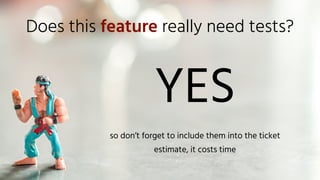 Does this feature really need tests?
YES
so don’t forget to include them into the ticket
estimate, it costs time
 