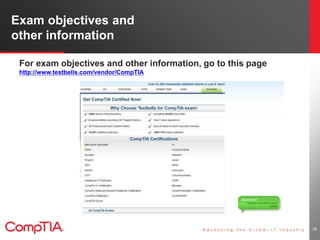 Exam objectives and 
other information 
For exam objectives and other information, go to this page 
http://www.testbells.com/vendor/CompTIA 
18 
 