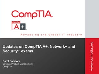 Updates on CompTIA A+, Network+ and 
Security+ exams 
Carol Balkcom 
Director, Product Management 
CompTIA 
 