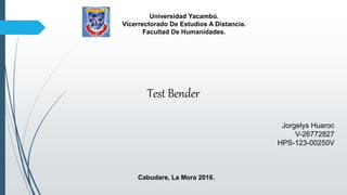 Universidad Yacambú.
Vicerrectorado De Estudios A Distancia.
Facultad De Humanidades.
Jorgelys Huaroc
V-26772827
HPS-123-00250V
Cabudare, La Mora 2016.
Test Bender
 