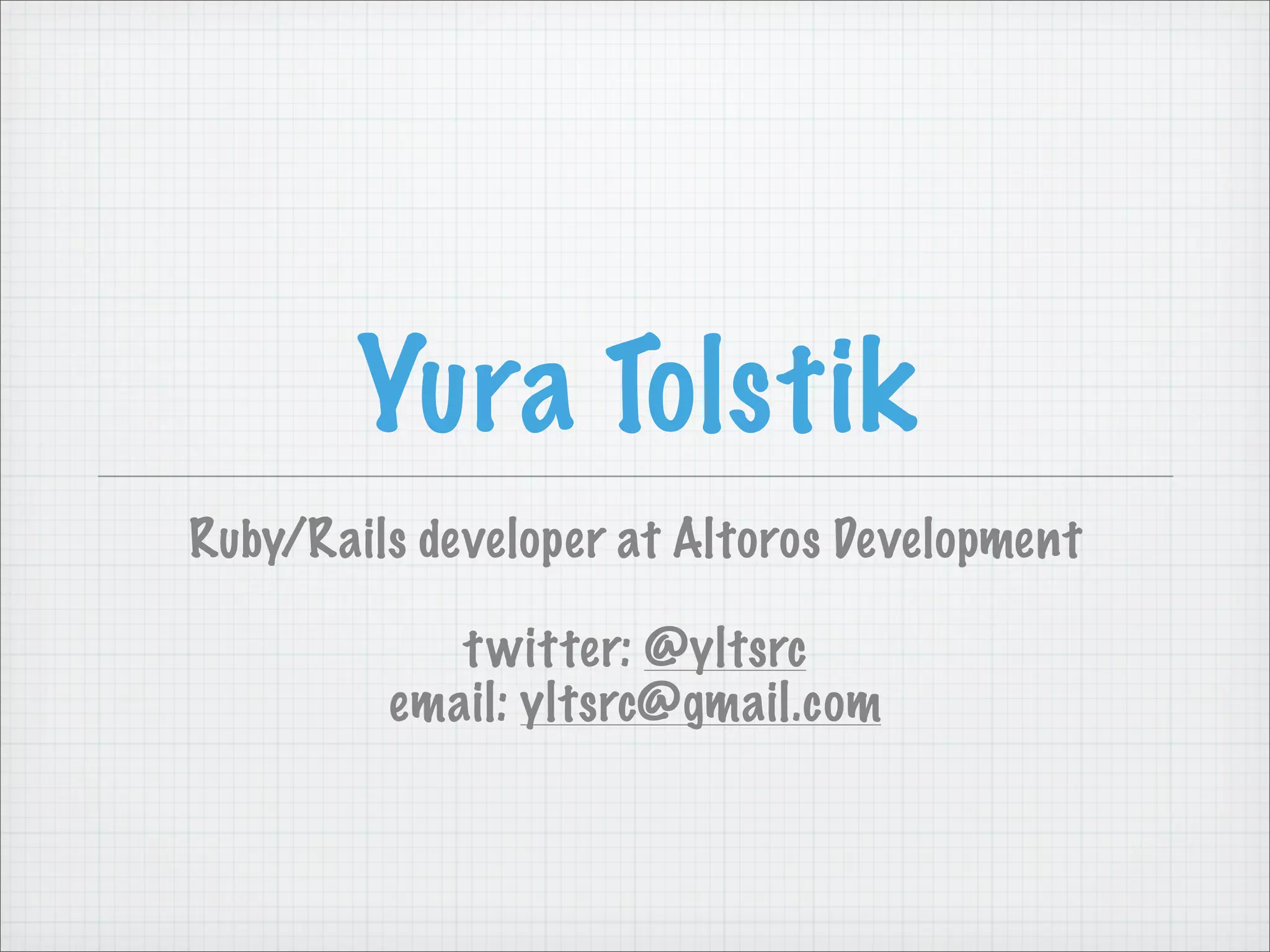 Yura Tolstik
Ruby/Rails developer at Altoros Development
t witter: @yltsrc
email: yltsrc@gmail.com