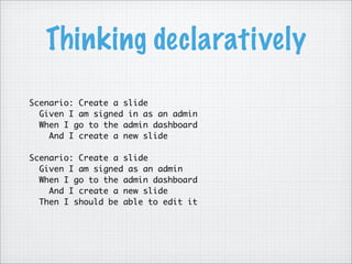 Thinking declaratively
Scenario: Create a slide
Given I am signed in as an admin
When I go to the admin dashboard
And I create a new slide
Scenario: Create a slide
Given I am signed as an admin
When I go to the admin dashboard
And I create a new slide
Then I should be able to edit it