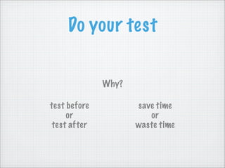 Do your test
Why?
test before save time
or or
test after waste time