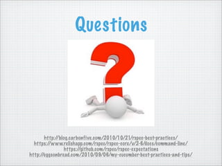 Questions
http://blog.carbonfive.com/2010/10/21/rspec-best-practices/
https://www.relishapp.com/rspec/rspec-core/v/2-6/docs/command-line/
https://github.com/rspec/rspec-expectations
http://eggsonbread.com/2010/09/06/my-cucumber-best-practices-and-tips/