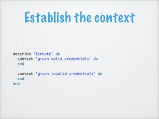 Establish the context
describe '#create' do
context 'given valid credentials' do
end
context 'given invalid credentials' do
end
end
