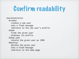 Confirm readability
UsersController
#create
creates a new user
sets a flash message
redirects to the new user's profile
#show
finds the given user
displays its profile
#show.json
returns the given user as JSON
#destroy
deletes the given user
sets a flash message
redirects to the home page