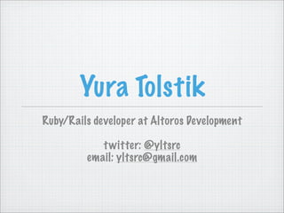 Yura Tolstik
Ruby/Rails developer at Altoros Development

            t witter: @yltsrc
         email: yltsrc@gmail.com
 