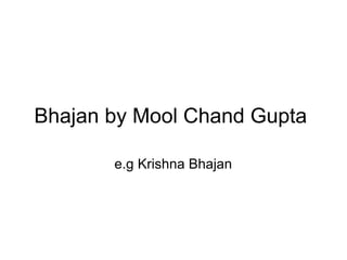 Bhajan by Mool Chand Gupta  e.g Krishna Bhajan 