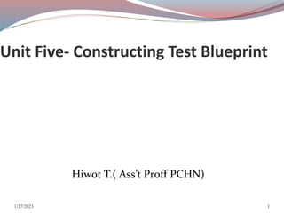 Unit Five- Constructing Test Blueprint
Hiwot T.( Ass’t Proff PCHN)
1/27/2023 1
 