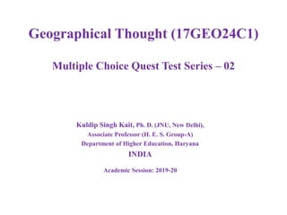 Geographical Thought (17GEO24C1)
Multiple Choice Quest Test Series – 02
Kuldip Singh Kait, Ph. D. (JNU, New Delhi),
Associate Professor (H. E. S. Group-A)
Department of Higher Education, Haryana
INDIA
Academic Session: 2019-20
 