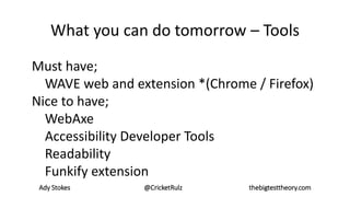 Ady Stokes @CricketRulz thebigtesttheory.com
What you can do tomorrow – Tools
Must have;
WAVE web and extension *(Chrome / Firefox)
Nice to have;
WebAxe
Accessibility Developer Tools
Readability
Funkify extension
 