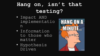 Hang on, isn’t that
testing?
• Impact AND
implementatio
n
• Information
to those who
matter
• Hypothesis
Driven
 