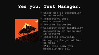 Yes you, Test Manager.
• Under use of Production
as an oracle
• Persistent Test
environments
• Feature factories
• Capacit...