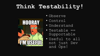 Think Testability!
• Observe
• Control
• Understand
• Testable ==
Supportable
• Useful to all
not just Dev
and Ops!
 