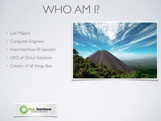 WHO AM I?
• Luis Majano
• Computer Engineer
• Imported from El Salvador
• CEO of Ortus Solutions
• Creator of all things Box
 