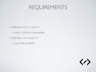 REQUIREMENTS
• ColdFusion 9.01+, Lucee 4+
• xUnit + MXUnit Compatibility
• ColdFusion 10+, Lucee 4+
• xUnit, MXUnit, BDD
 