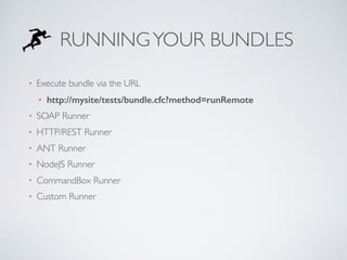RUNNINGYOUR BUNDLES
• Execute bundle via the URL
• http://mysite/tests/bundle.cfc?method=runRemote
• SOAP Runner
• HTTP/REST Runner
• ANT Runner
• NodeJS Runner
• CommandBox Runner
• Custom Runner
 
