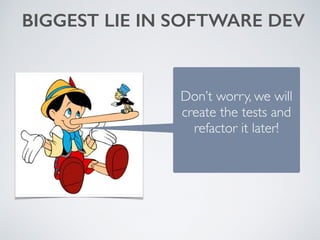 BIGGEST LIE IN SOFTWARE DEV
Don’t worry, we will
create the tests and
refactor it later!
 