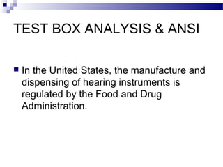 TEST BOX ANALYSIS & ANSI
 In the United States, the manufacture and
dispensing of hearing instruments is
regulated by the Food and Drug
Administration.
 