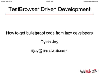 dylan@pretaweb.comPloneConf 2009 Dylan Jay
TestBrowser Driven Development
How to get bulletproof code from lazy developers
Dylan Jay
djay@pretaweb.com
 