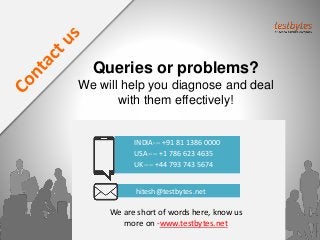 Queries or problems?
We will help you diagnose and deal
with them effectively!
We are short of words here, know us
more on -www.testbytes.net
INDIA--- +91 81 1386 0000
USA---- +1 786 623 4635
UK---- +44 793 743 5674
hitesh@testbytes.net
 