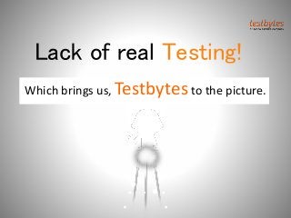 Lack of real Testing!
Which brings us, Testbytes to the picture.
 